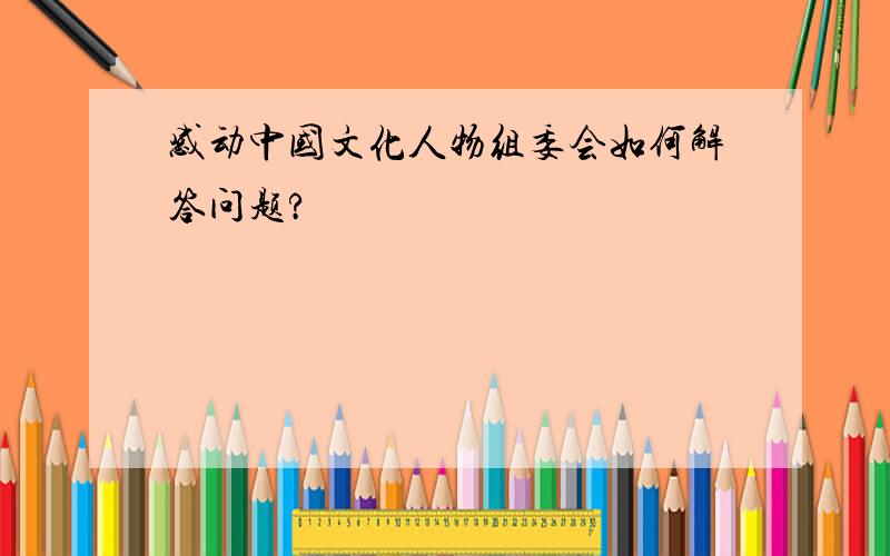 感动中国文化人物组委会如何解答问题?