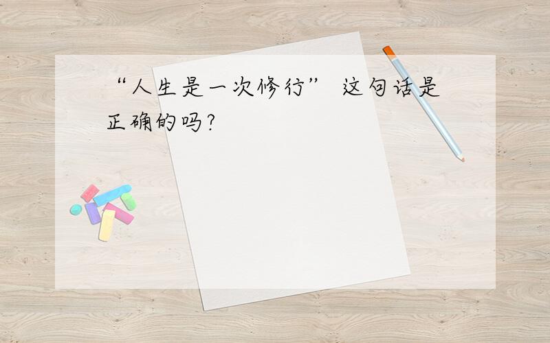 “人生是一次修行” 这句话是正确的吗?