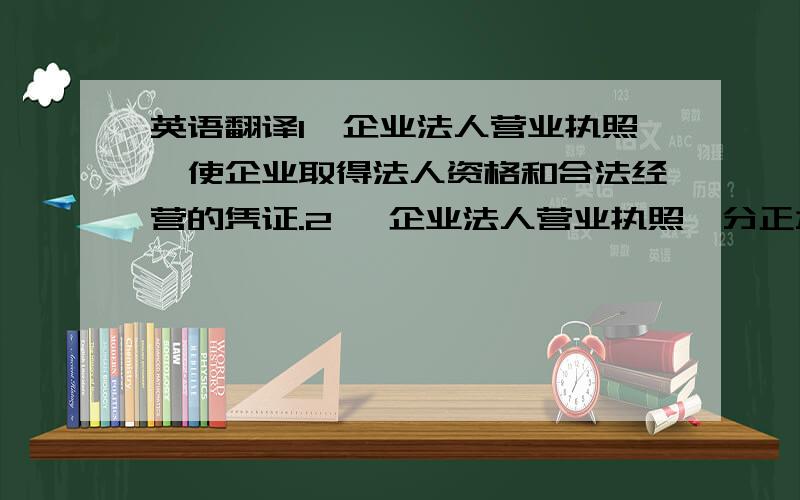 英语翻译1《企业法人营业执照》使企业取得法人资格和合法经营的凭证.2 《企业法人营业执照》分正本和副本,正本和副本具有同等法律效力.营业执照正本应该放在企业法人住所醒目的位置.