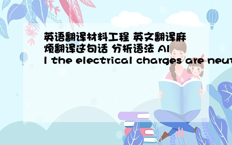 英语翻译材料工程 英文翻译麻烦翻译这句话 分析语法 All the electrical charges are neutralized throughout the crystal and bonding arises because the negative electrons act like a glue between the positive ion cores.