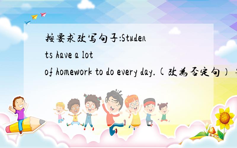 按要求改写句子：Students have a lot of homework to do every day.(改为否定句） 要知道为什么Students _____  _____  _____  homework to do every day.