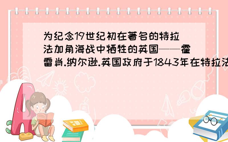 为纪念19世纪初在著名的特拉法加角海战中牺牲的英国——霍雷肖.纳尔逊.英国政府于1843年在特拉法加广场中