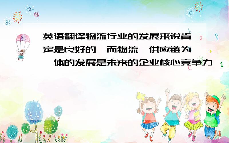 英语翻译物流行业的发展来说肯定是良好的,而物流、供应链为一体的发展是未来的企业核心竞争力