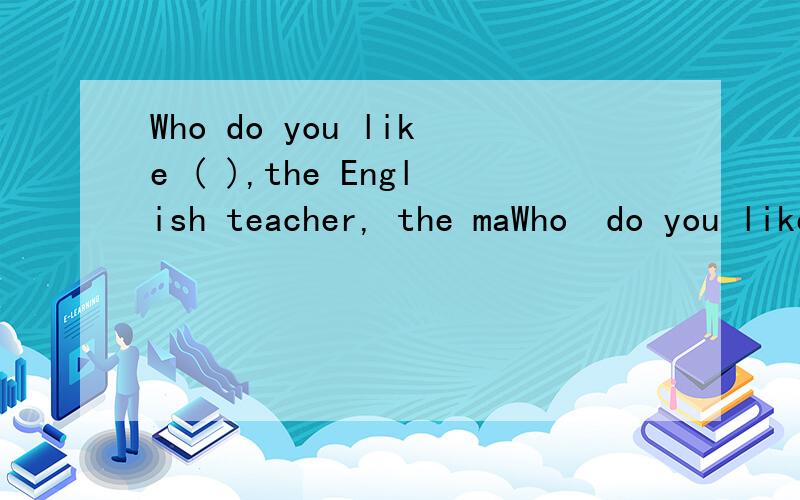 Who do you like ( ),the English teacher, the maWho  do you like ( ),the English  teacher, the math teacher or Chinese teacher?括号中填good,well,best,或fine.Thanks!