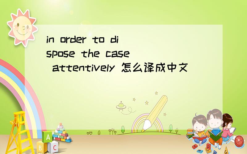 in order to dispose the case attentively 怎么译成中文