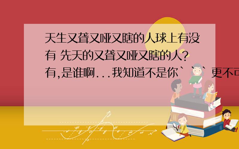 天生又聋又哑又瞎的人球上有没有 先天的又聋又哑又瞎的人?有,是谁啊...我知道不是你```更不可能是我- -别胡乱编个啊!