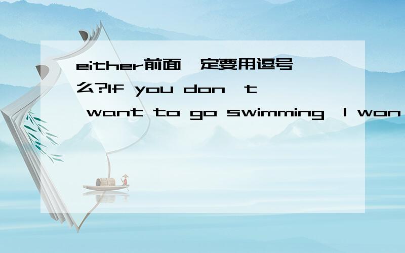 either前面一定要用逗号么?If you don't want to go swimming,I won't either.我们英语卷子上有这么一句话,但是这里either前面没有用逗号.不是一般too,either前面都要用的么?