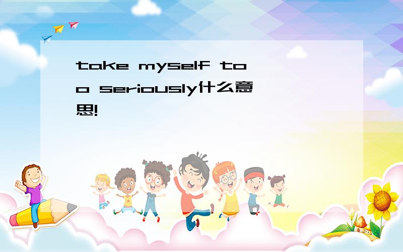 take myself too seriously什么意思!