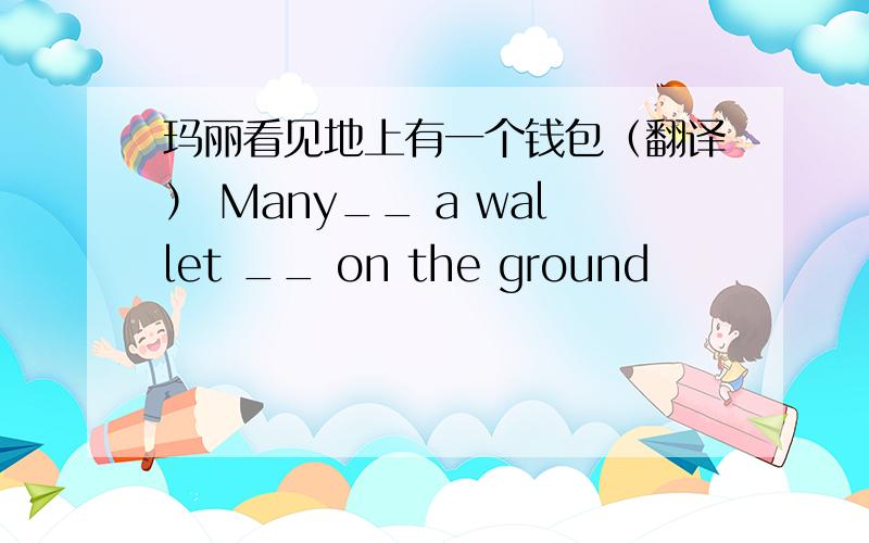 玛丽看见地上有一个钱包（翻译） Many__ a wallet __ on the ground