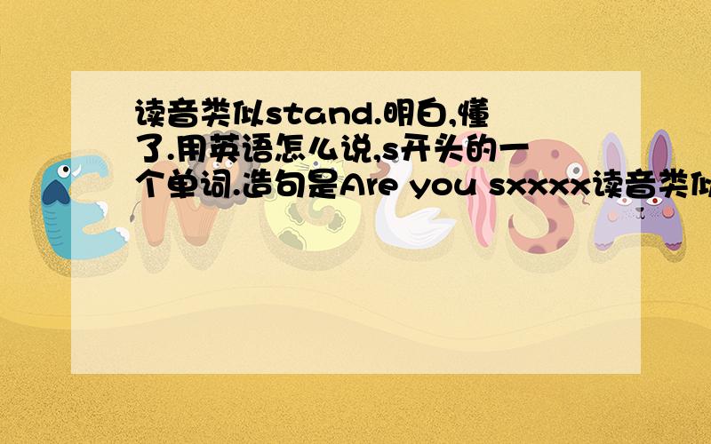 读音类似stand.明白,懂了.用英语怎么说,s开头的一个单词.造句是Are you sxxxx读音类似stand. 明白,懂了.用英语怎么说,s开头的一个单词.造句是Are you sxxxxx?