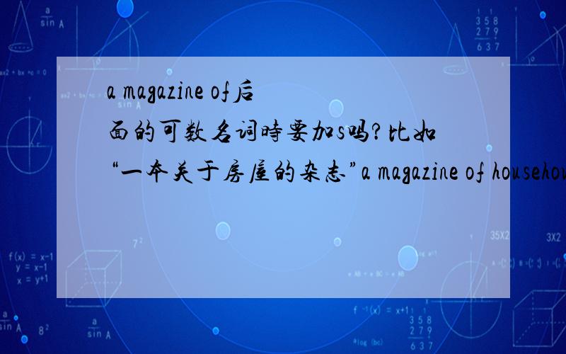 a magazine of后面的可数名词时要加s吗?比如“一本关于房屋的杂志”a magazine of househouse要加es吗?