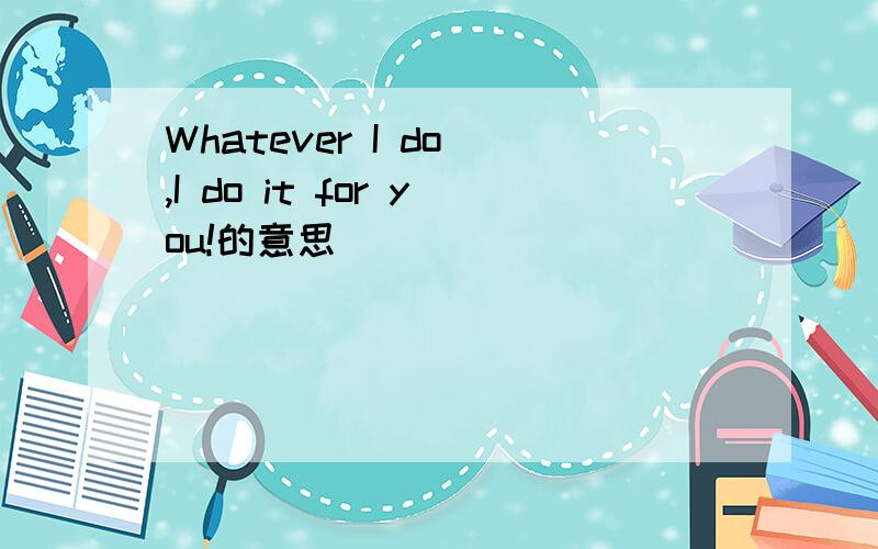 Whatever I do ,I do it for you!的意思