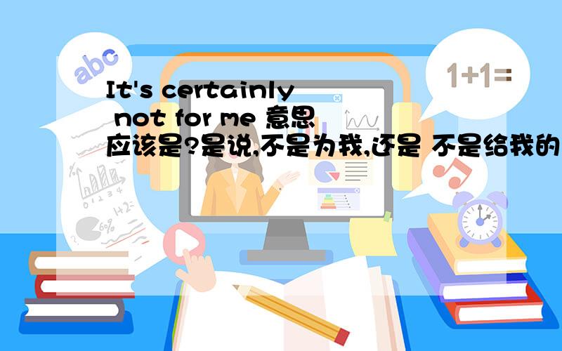 It's certainly not for me 意思应该是?是说,不是为我,还是 不是给我的2  certainly  副词这里是修饰 全句?,修饰 not ,   还是 修饰BE 动词谢谢我认为 certainly 是修饰 系动词的。。