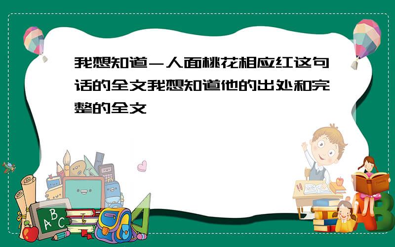 我想知道－人面桃花相应红这句话的全文我想知道他的出处和完整的全文