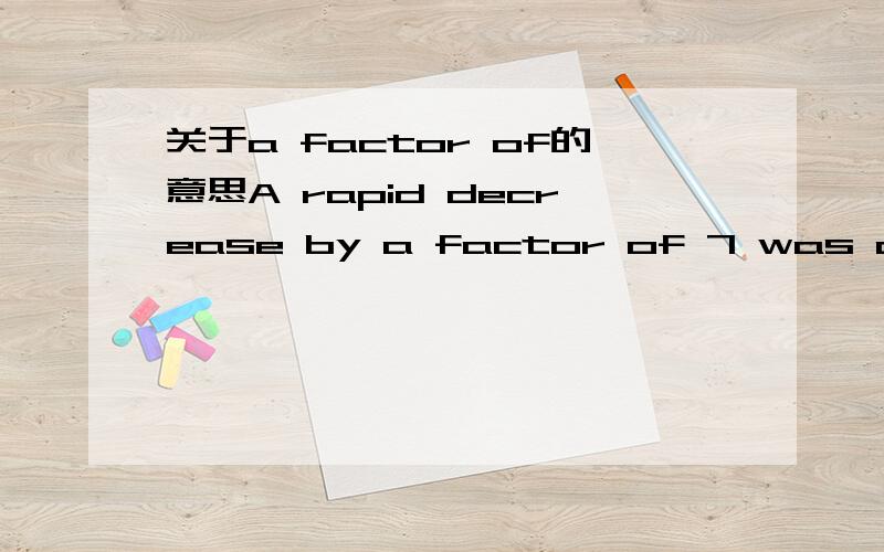 关于a factor of的意思A rapid decrease by a factor of 7 was observed.这里的decrease by a factor of 7 究竟是“减少到1/7”还是“减少了1/7”a factor of 7究竟又是什么意思?