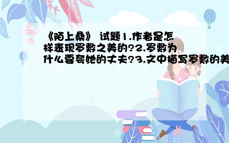 《陌上桑》 试题1.作者是怎样表现罗敷之美的?2.罗敷为什么要夸她的丈夫?3.文中描写罗敷的美貌,为什么要夸赞罗敷的环境、器物和服饰?4,文中没有直接描写罗敷的容貌,你能感受到她的美吗?