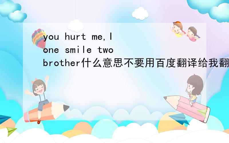 you hurt me,I one smile two brother什么意思不要用百度翻译给我翻译成：你伤害了我,我的两个兄弟一个微笑要靠谱一点的,顺便说下用于什么情况下.