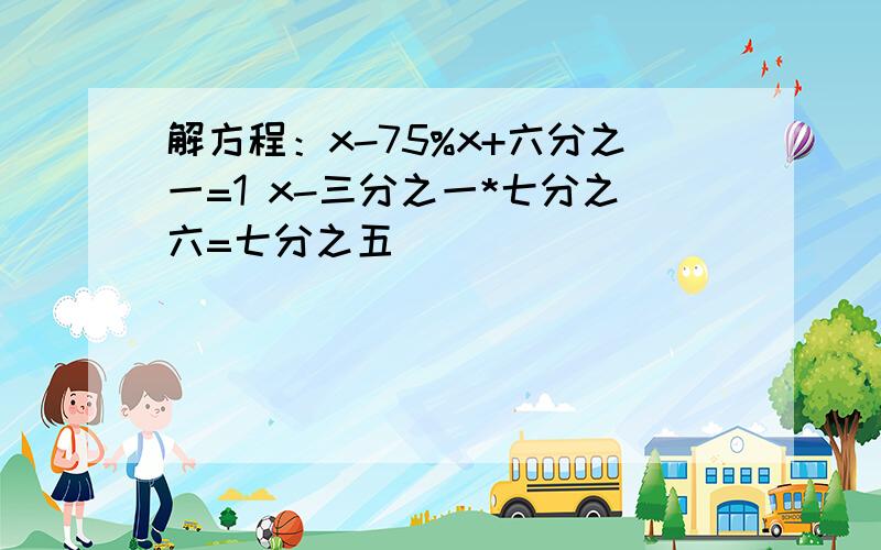 解方程：x-75%x+六分之一=1 x-三分之一*七分之六=七分之五