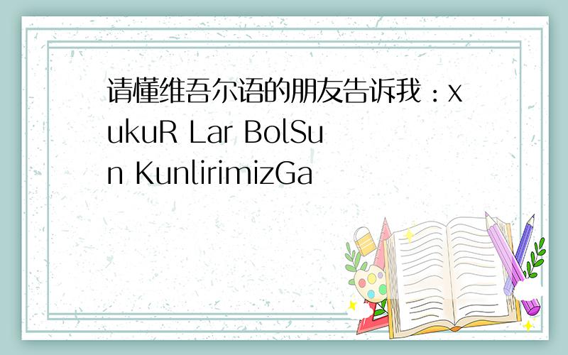 请懂维吾尔语的朋友告诉我：xukuR Lar BolSun KunlirimizGa