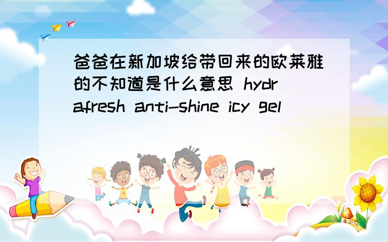 爸爸在新加坡给带回来的欧莱雅的不知道是什么意思 hydrafresh anti-shine icy gel