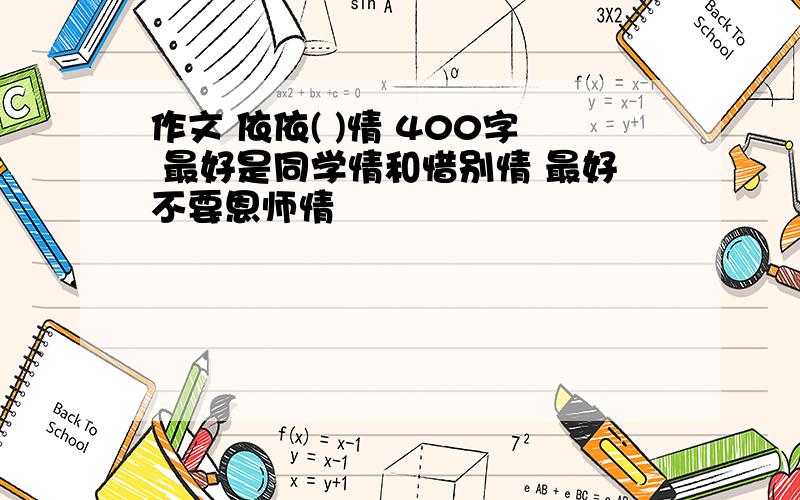 作文 依依( )情 400字 最好是同学情和惜别情 最好不要恩师情