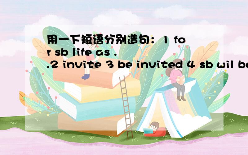 用一下短语分别造句：1 for sb life as ..2 invite 3 be invited 4 sb wil be advised 5 by...on...by..1 for sb life as ..2 invite 3 be invited 4 sb wil be advised5 by...on...by..这些短语都是什么意思...句子要意思哦