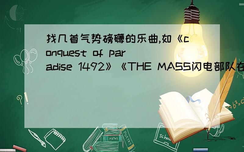 找几首气势磅礴的乐曲,如《conquest of paradise 1492》《THE MASS闪电部队在前进》的