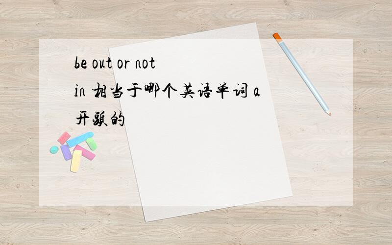 be out or not in 相当于哪个英语单词 a开头的