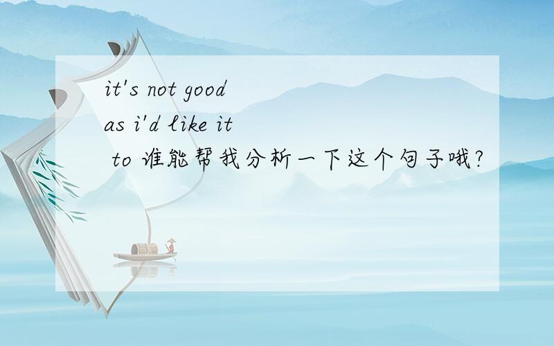 it's not good as i'd like it to 谁能帮我分析一下这个句子哦?