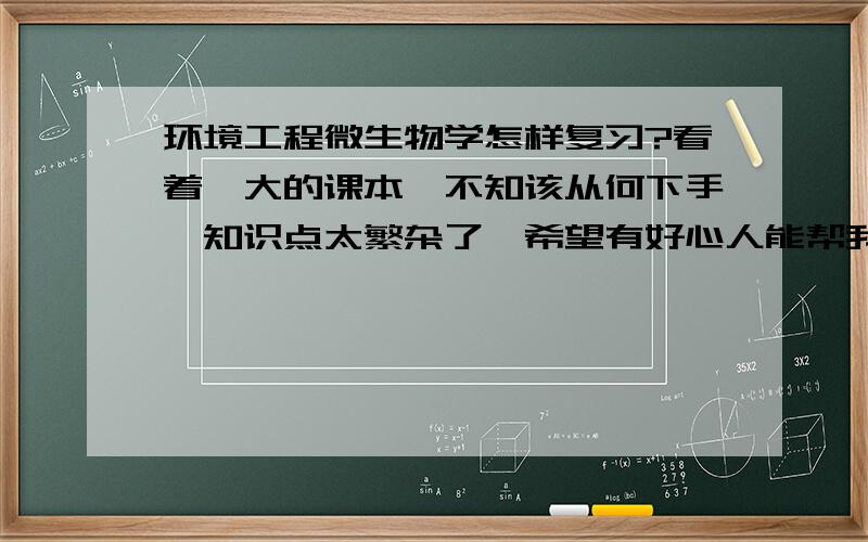 环境工程微生物学怎样复习?看着偌大的课本,不知该从何下手,知识点太繁杂了,希望有好心人能帮我分析分析 复习的重点及考题类型.