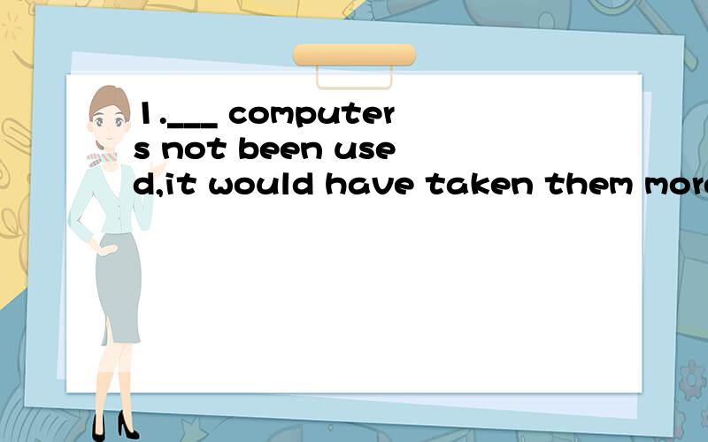 1.___ computers not been used,it would have taken them more time to solve the problem.a.If have b.Have c.If had d.Had2.It hasn't been decided whether the equipment ____ at once.a.should put into use b.must be put into usec.will e put into use d.be pu