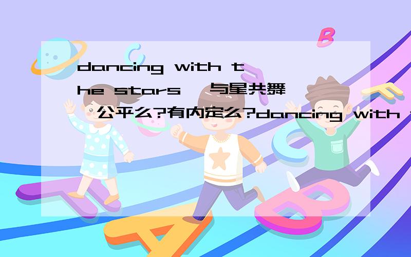 dancing with the stars 《与星共舞》公平么?有内定么?dancing with the star 是美国收视很高的节目,我想问这档节目公平么,存不存在湖南卫视《舞动奇迹》那样的黑幕丑闻?内定之说?