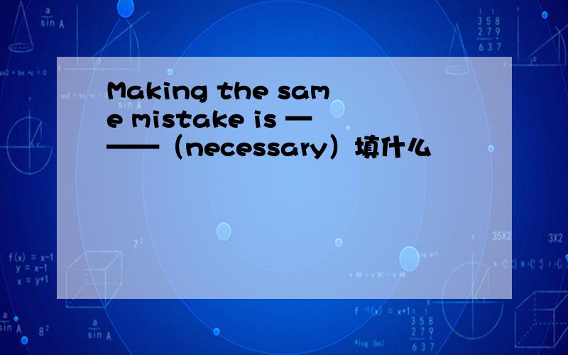 Making the same mistake is ———（necessary）填什么