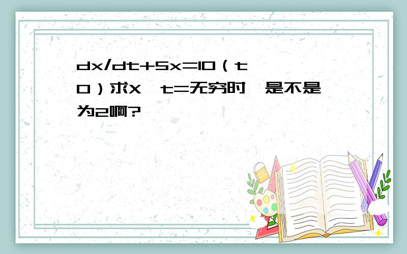 dx/dt+5x=10（t>0）求X,t=无穷时,是不是为2啊?