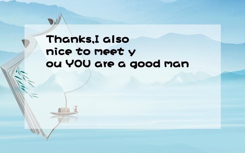 Thanks,I also nice to meet you YOU are a good man