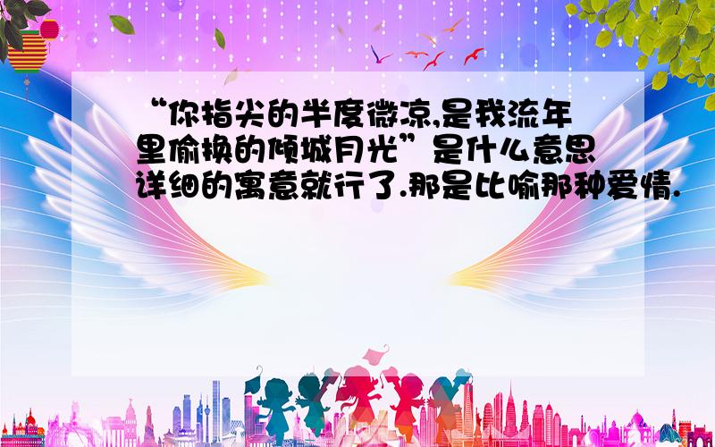 “你指尖的半度微凉,是我流年里偷换的倾城月光”是什么意思详细的寓意就行了.那是比喻那种爱情.