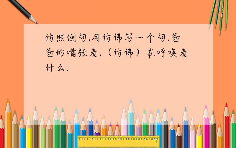 仿照例句,用仿佛写一个句.爸爸的嘴张着,（仿佛）在呼唤着什么.