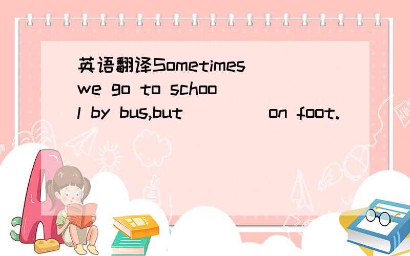 英语翻译Sometimes we go to school by bus,but ()()on foot.