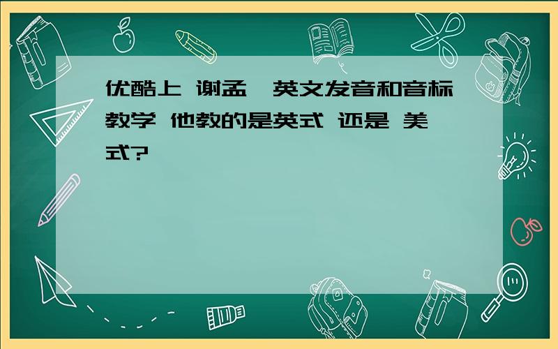 优酷上 谢孟媛英文发音和音标教学 他教的是英式 还是 美式?