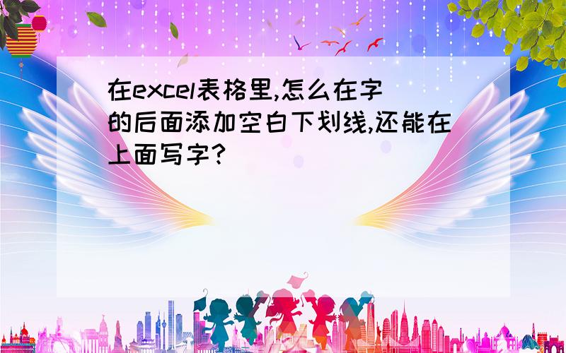 在excel表格里,怎么在字的后面添加空白下划线,还能在上面写字?