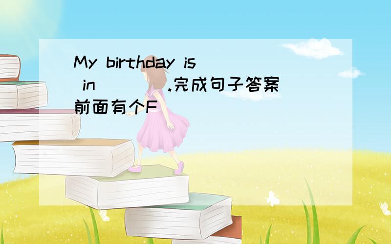 My birthday is in____.完成句子答案前面有个F