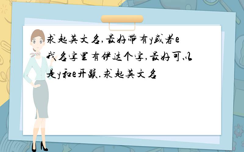 求起英文名,最好带有y或者e我名字里有伊这个字,最好可以是y和e开头.求起英文名