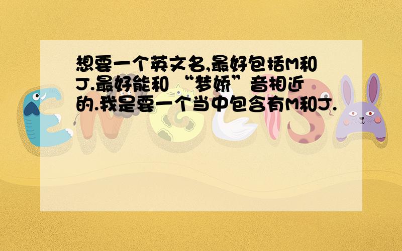 想要一个英文名,最好包括M和J.最好能和 “梦娇”音相近的.我是要一个当中包含有M和J.