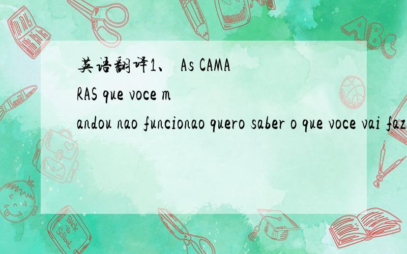 英语翻译1、 As CAMARAS que voce mandou nao funcionao quero saber o que voce vai fazerQuero resposta2、 Camara nao funciona hellp3、 Kevin a camara que comprei nao funciona nao presta nao filma nao foto 4、 KEVIM ESTAS CAMARAS NAO FUNCIONAO UM