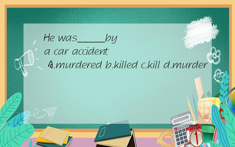 He was_____by a car accident A.murdered b.killed c.kill d.murder