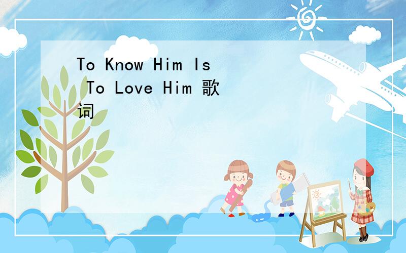 To Know Him Is To Love Him 歌词