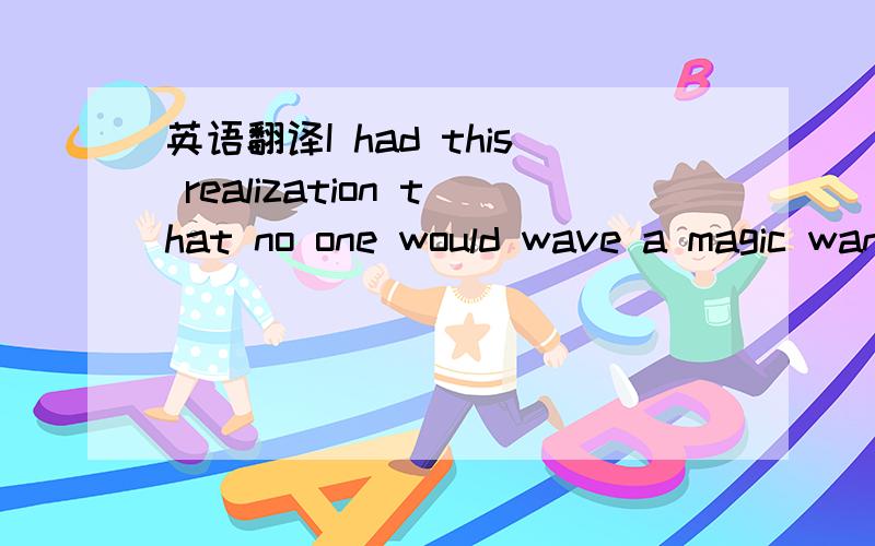 英语翻译I had this realization that no one would wave a magic wand and turn me into what i thought i could be .So I would have to proscribe every single aspect of my career,from my logo to the clothes that I wear.I relized that it was that vulgar