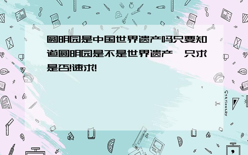 圆明园是中国世界遗产吗只要知道圆明园是不是世界遗产,只求是否!速求!