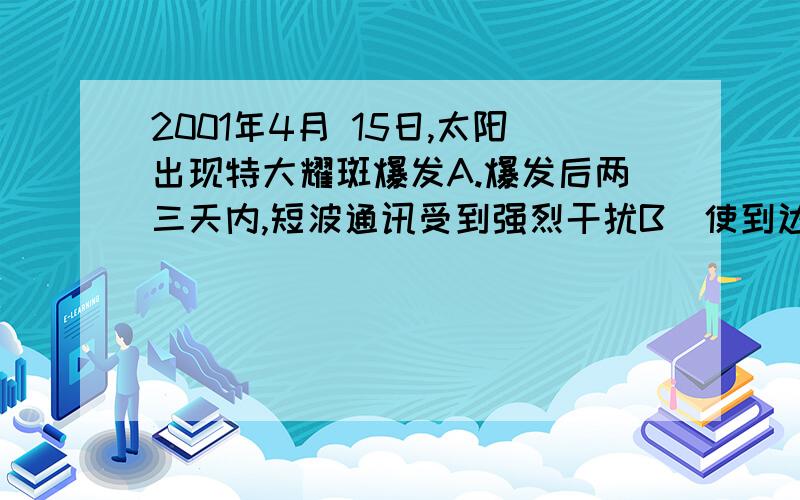 2001年4月 15日,太阳出现特大耀斑爆发A.爆发后两三天内,短波通讯受到强烈干扰B．使到达地球的可见光增强,紫外线有所减少C．爆发几分钟后极光变得格外绚丽多彩D．对人造卫星的运行没有影