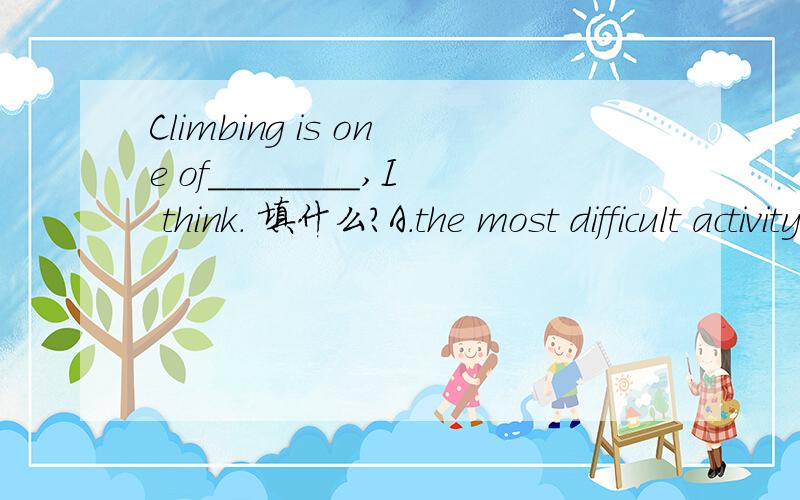 Climbing is one of________,I think． 填什么?A．the most difficult activity B．the most difficult activities为何选B?我比较级那里ok,只是复数这...哎...